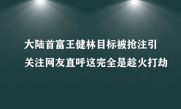 大陆首富王健林目标被抢注引关注网友直呼这完全是趁火打劫