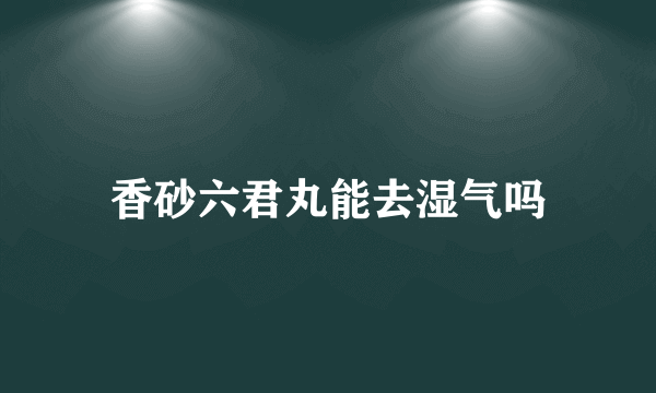 香砂六君丸能去湿气吗