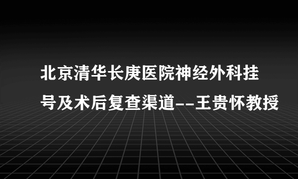 北京清华长庚医院神经外科挂号及术后复查渠道--王贵怀教授