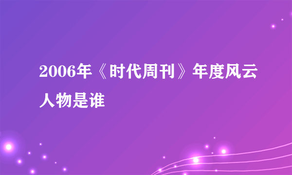 2006年《时代周刊》年度风云人物是谁