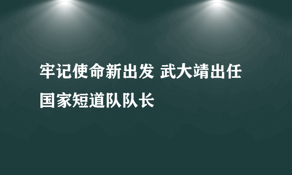 牢记使命新出发 武大靖出任国家短道队队长