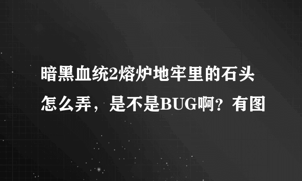 暗黑血统2熔炉地牢里的石头怎么弄，是不是BUG啊？有图