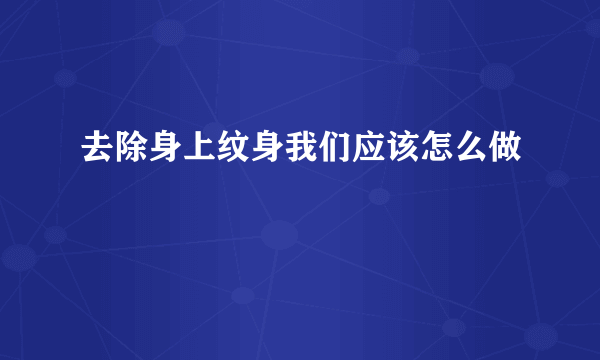 去除身上纹身我们应该怎么做