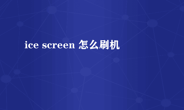 ice screen 怎么刷机