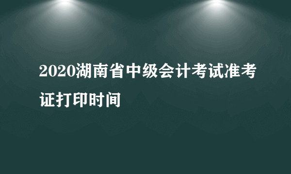 2020湖南省中级会计考试准考证打印时间