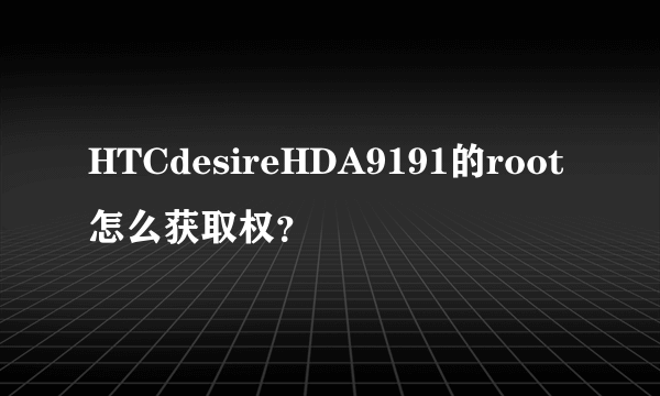 HTCdesireHDA9191的root怎么获取权？