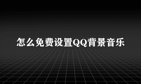 怎么免费设置QQ背景音乐