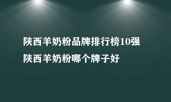 陕西羊奶粉品牌排行榜10强 陕西羊奶粉哪个牌子好