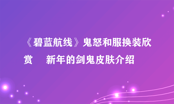 《碧蓝航线》鬼怒和服换装欣赏 猤新年的剑鬼皮肤介绍