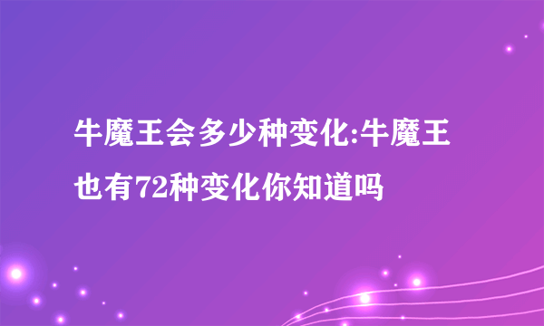 牛魔王会多少种变化:牛魔王也有72种变化你知道吗