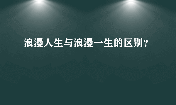 浪漫人生与浪漫一生的区别？