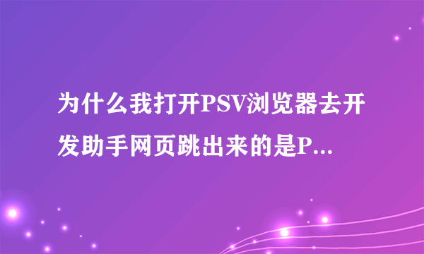 为什么我打开PSV浏览器去开发助手网页跳出来的是PSM devportal网页 只有这两个 没有什么下载按钮