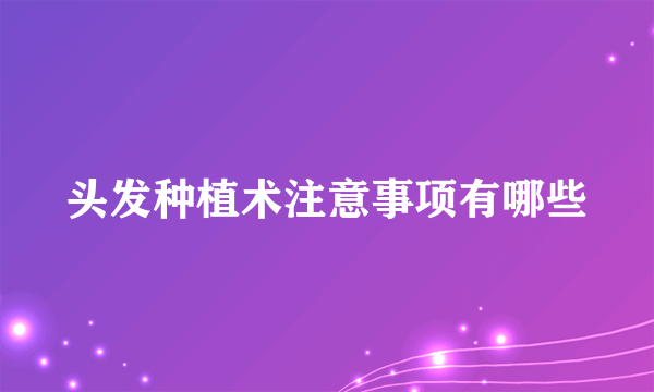 头发种植术注意事项有哪些