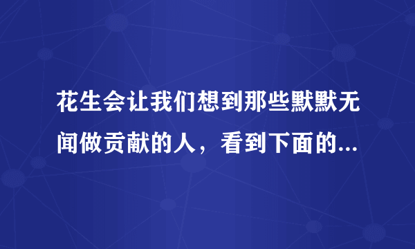 花生会让我们想到那些默默无闻做贡献的人，看到下面的事物，你会想到哪些人选择其中一个？试着写一段话。