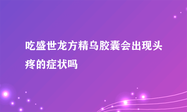 吃盛世龙方精乌胶囊会出现头疼的症状吗