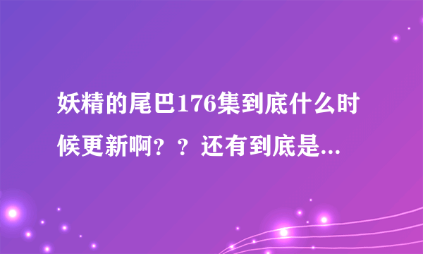 妖精的尾巴176集到底什么时候更新啊？？还有到底是多少集大结局啊？？？