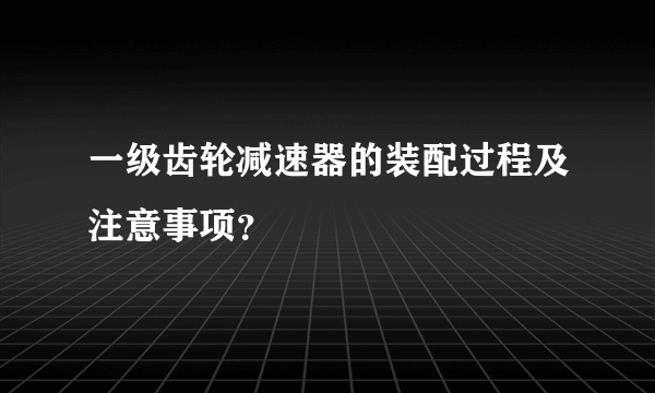 一级齿轮减速器的装配过程及注意事项？