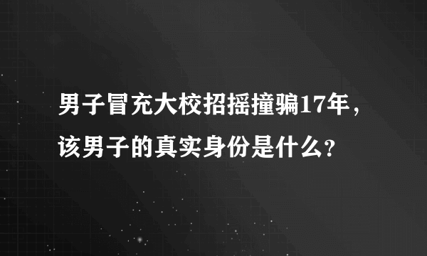 男子冒充大校招摇撞骗17年，该男子的真实身份是什么？