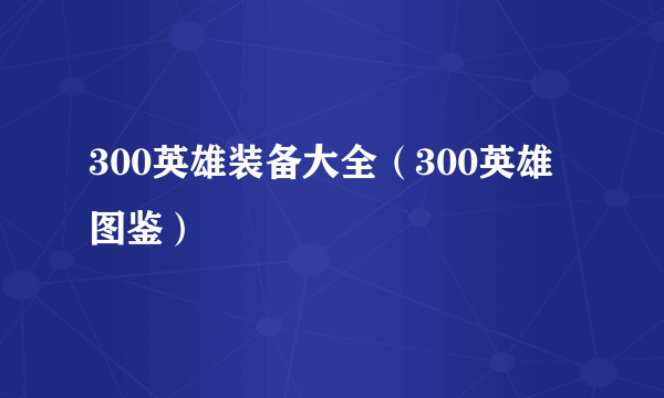 300英雄装备大全（300英雄图鉴）