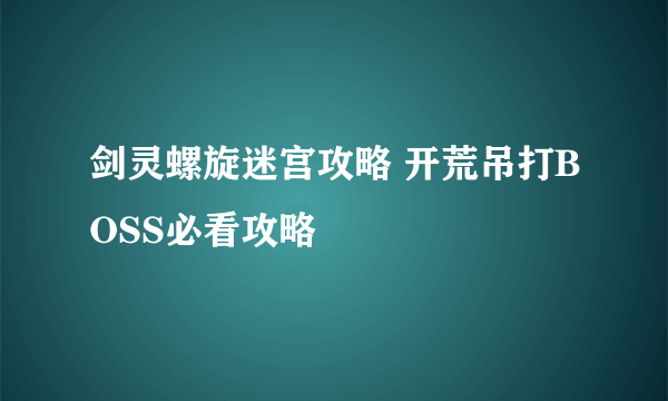 剑灵螺旋迷宫攻略 开荒吊打BOSS必看攻略