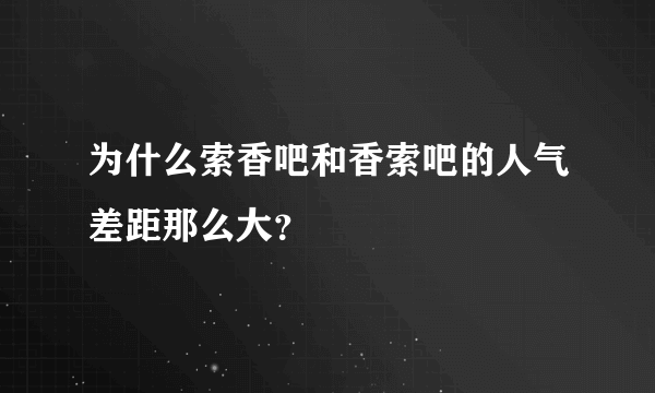 为什么索香吧和香索吧的人气差距那么大？