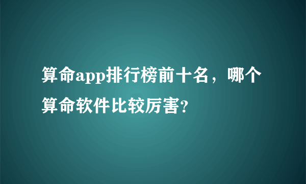 算命app排行榜前十名，哪个算命软件比较厉害？