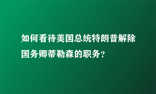 如何看待美国总统特朗普解除国务卿蒂勒森的职务？