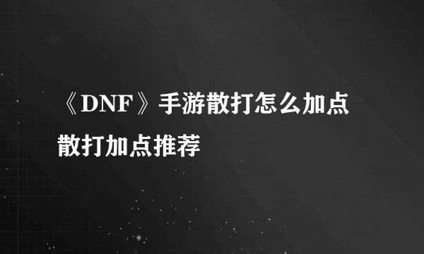 《DNF》手游散打怎么加点 散打加点推荐