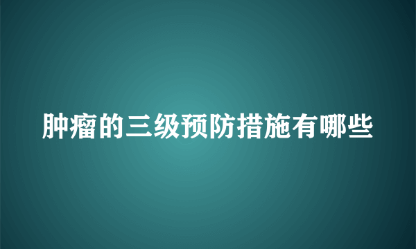 肿瘤的三级预防措施有哪些