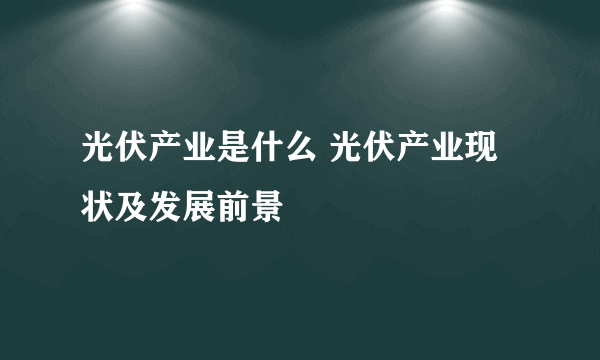 光伏产业是什么 光伏产业现状及发展前景