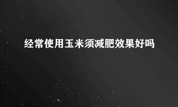 经常使用玉米须减肥效果好吗