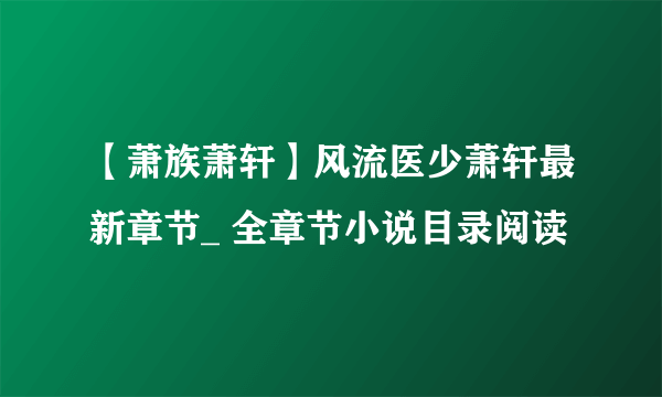 【萧族萧轩】风流医少萧轩最新章节_ 全章节小说目录阅读