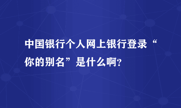 中国银行个人网上银行登录“你的别名”是什么啊？