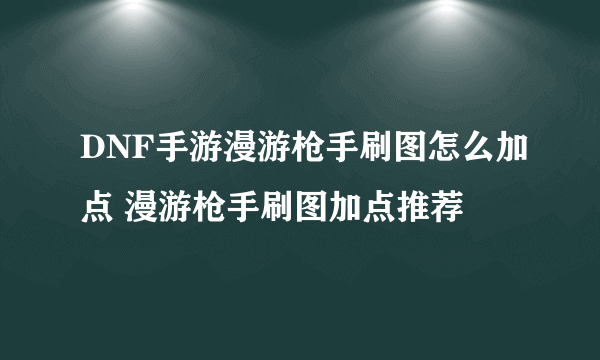 DNF手游漫游枪手刷图怎么加点 漫游枪手刷图加点推荐