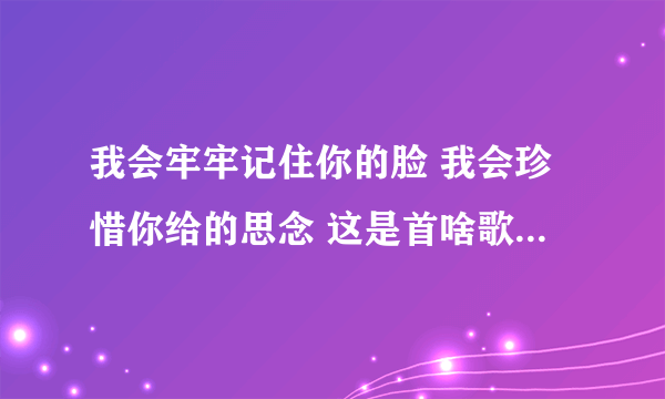 我会牢牢记住你的脸 我会珍惜你给的思念 这是首啥歌 谁知道歌名