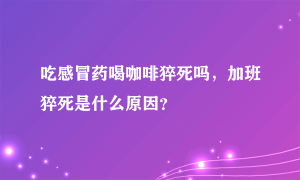 吃感冒药喝咖啡猝死吗，加班猝死是什么原因？