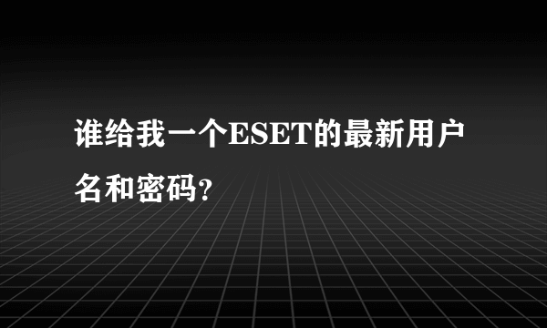 谁给我一个ESET的最新用户名和密码？