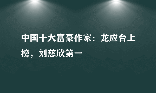 中国十大富豪作家：龙应台上榜，刘慈欣第一