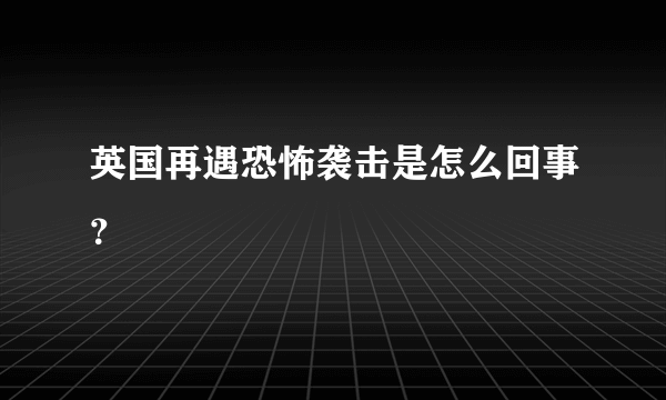 英国再遇恐怖袭击是怎么回事？