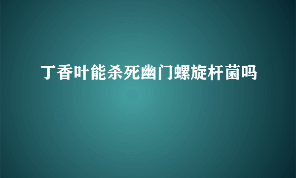 丁香叶能杀死幽门螺旋杆菌吗