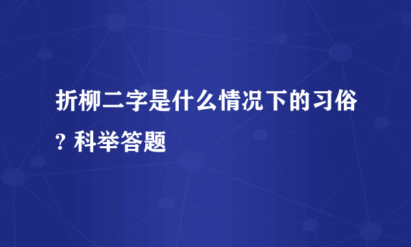 折柳二字是什么情况下的习俗? 科举答题