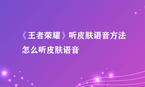 《王者荣耀》听皮肤语音方法 怎么听皮肤语音