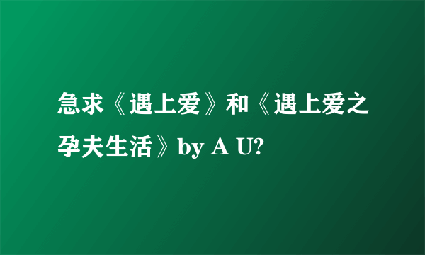 急求《遇上爱》和《遇上爱之孕夫生活》by A U?