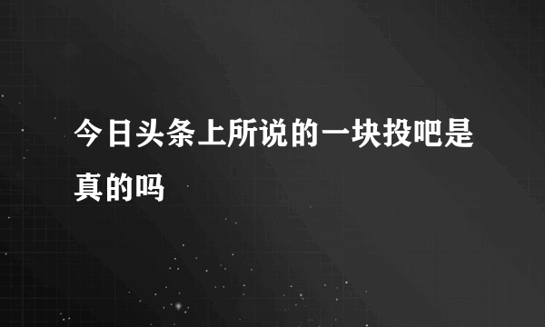 今日头条上所说的一块投吧是真的吗