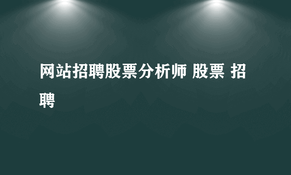 网站招聘股票分析师 股票 招聘