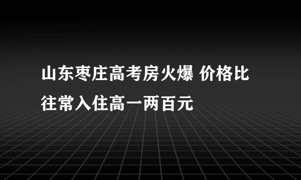 山东枣庄高考房火爆 价格比往常入住高一两百元