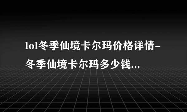 lol冬季仙境卡尔玛价格详情-冬季仙境卡尔玛多少钱 已推荐