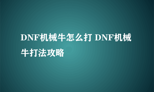 DNF机械牛怎么打 DNF机械牛打法攻略