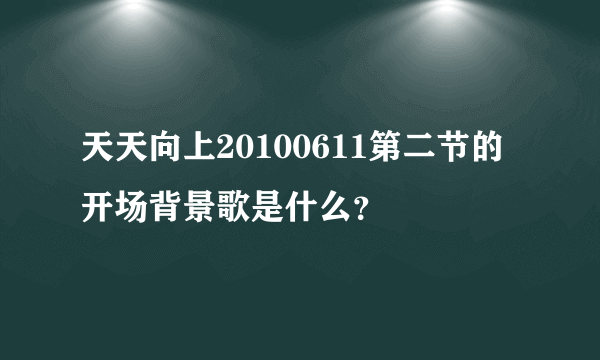 天天向上20100611第二节的开场背景歌是什么？