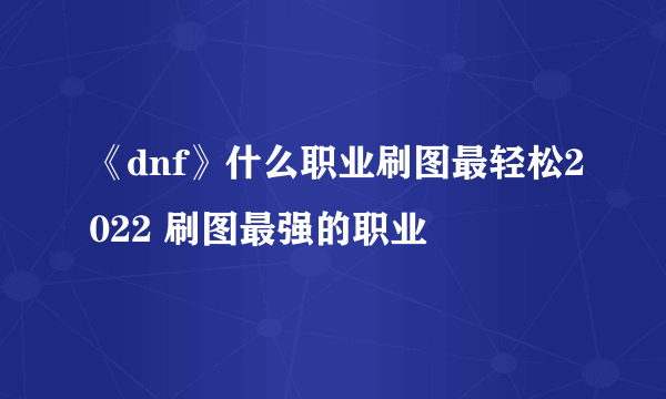 《dnf》什么职业刷图最轻松2022 刷图最强的职业